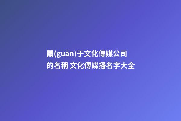 關(guān)于文化傳媒公司的名稱 文化傳媒播名字大全-第1張-公司起名-玄機(jī)派